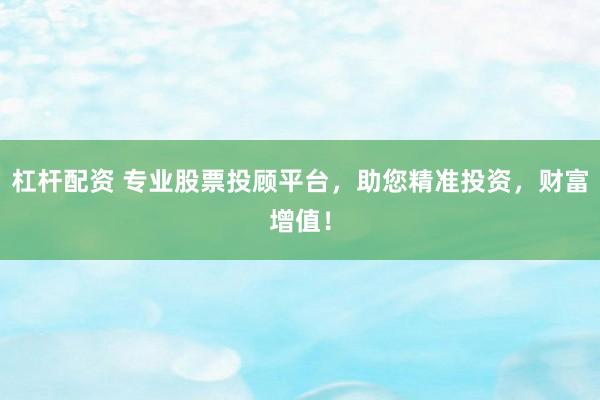 杠杆配资 专业股票投顾平台，助您精准投资，财富增值！