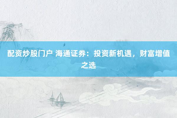 配资炒股门户 海通证券：投资新机遇，财富增值之选