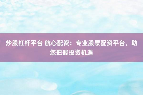 炒股杠杆平台 航心配资：专业股票配资平台，助您把握投资机遇