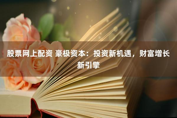 股票网上配资 豪极资本：投资新机遇，财富增长新引擎
