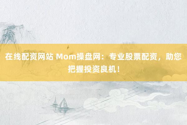 在线配资网站 Mom操盘网：专业股票配资，助您把握投资良机！