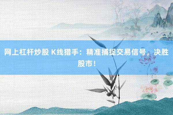 网上杠杆炒股 K线猎手：精准捕捉交易信号，决胜股市！