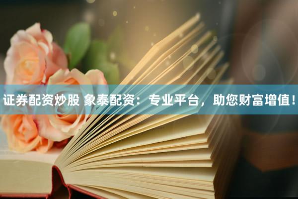 证券配资炒股 象泰配资：专业平台，助您财富增值！