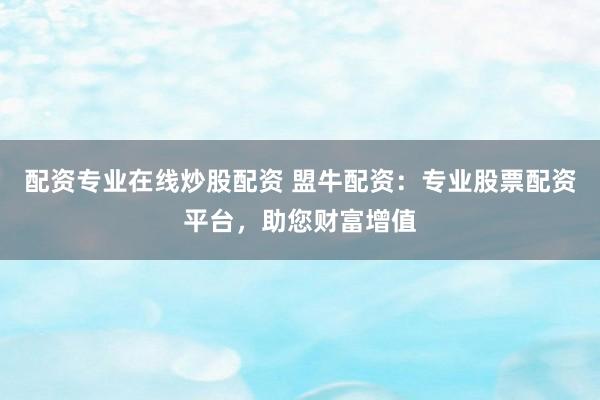配资专业在线炒股配资 盟牛配资：专业股票配资平台，助您财富增值