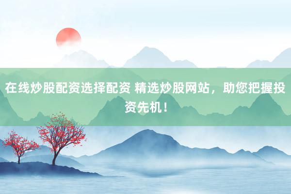 在线炒股配资选择配资 精选炒股网站，助您把握投资先机！