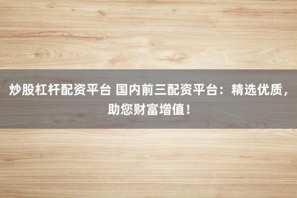 炒股杠杆配资平台 国内前三配资平台：精选优质，助您财富增值！