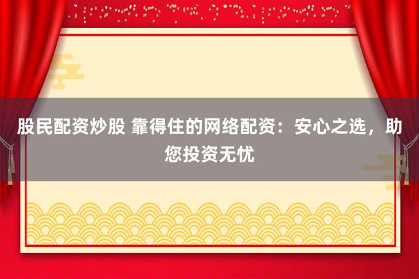 股民配资炒股 靠得住的网络配资：安心之选，助您投资无忧