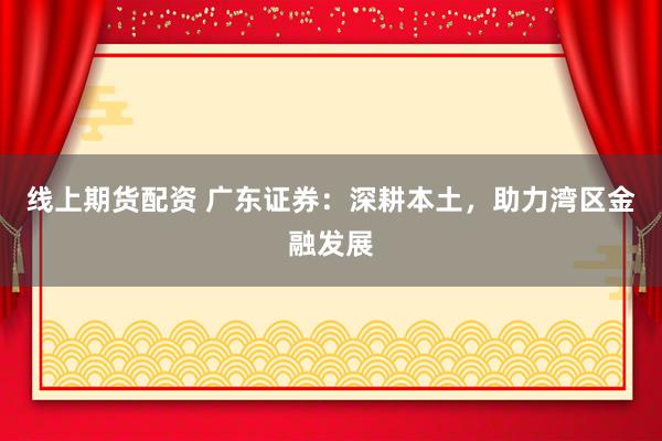 线上期货配资 广东证券：深耕本土，助力湾区金融发展
