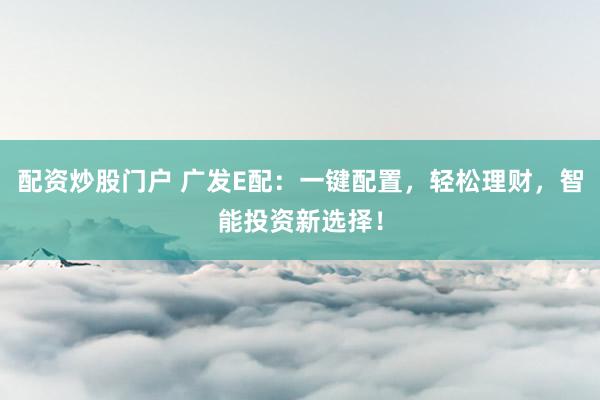 配资炒股门户 广发E配：一键配置，轻松理财，智能投资新选择！