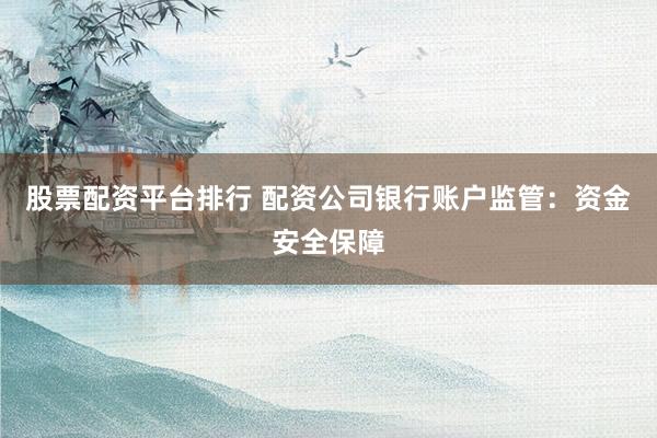 股票配资平台排行 配资公司银行账户监管：资金安全保障