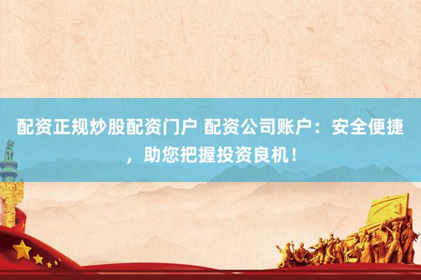 配资正规炒股配资门户 配资公司账户：安全便捷，助您把握投资良机！