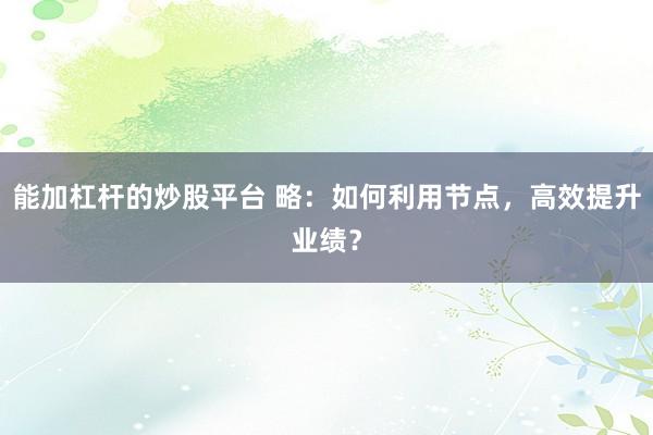 能加杠杆的炒股平台 略：如何利用节点，高效提升业绩？