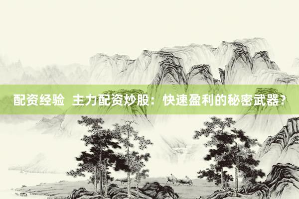 配资经验  主力配资炒股：快速盈利的秘密武器？