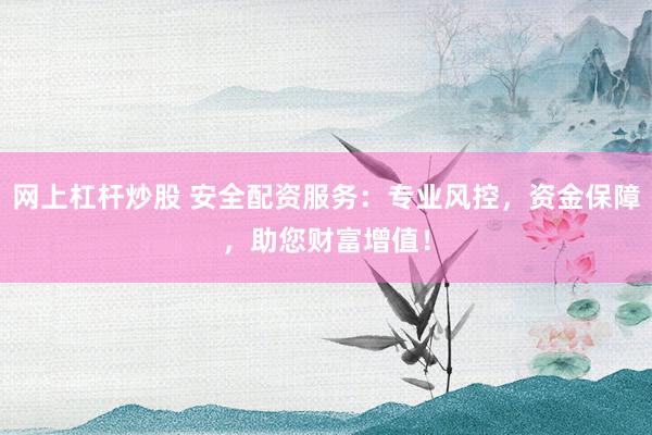 网上杠杆炒股 安全配资服务：专业风控，资金保障，助您财富增值！