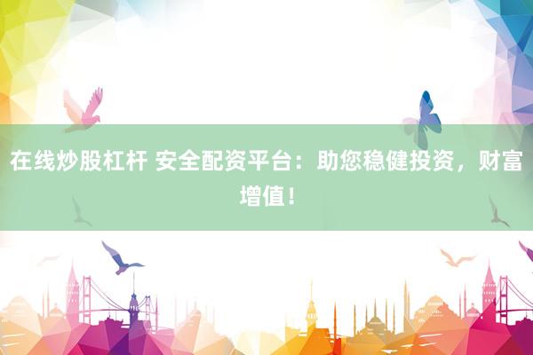在线炒股杠杆 安全配资平台：助您稳健投资，财富增值！