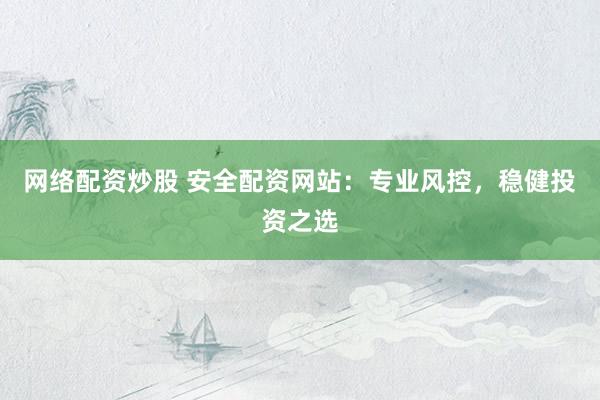 网络配资炒股 安全配资网站：专业风控，稳健投资之选