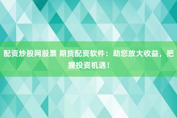 配资炒股网股票 期货配资软件：助您放大收益，把握投资机遇！