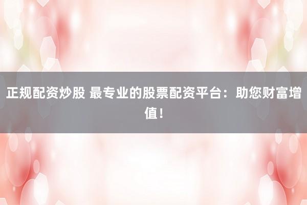 正规配资炒股 最专业的股票配资平台：助您财富增值！