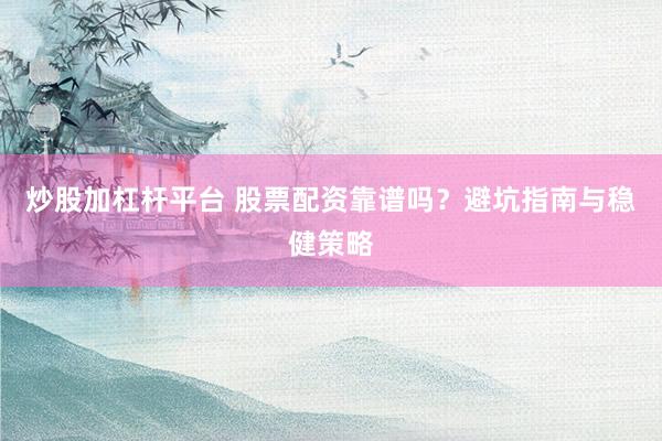 炒股加杠杆平台 股票配资靠谱吗？避坑指南与稳健策略
