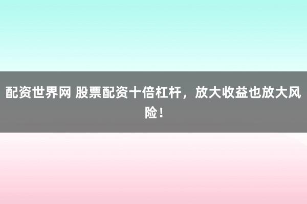 配资世界网 股票配资十倍杠杆，放大收益也放大风险！