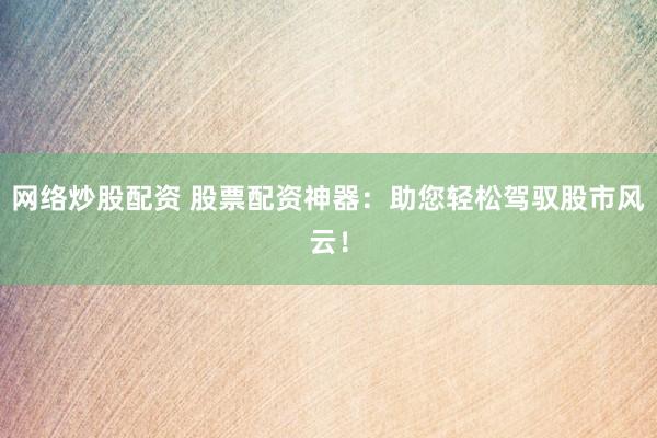 网络炒股配资 股票配资神器：助您轻松驾驭股市风云！