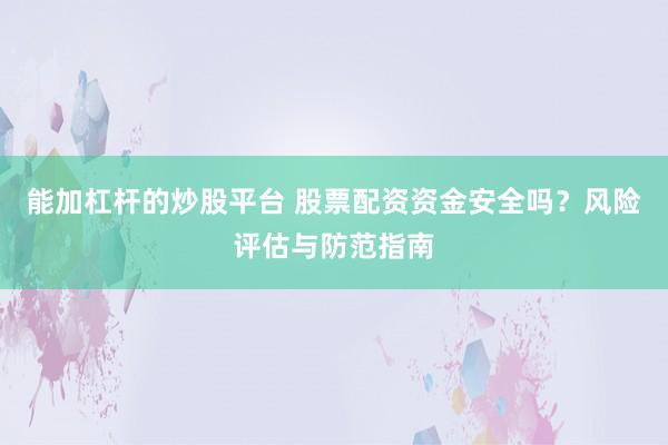 能加杠杆的炒股平台 股票配资资金安全吗？风险评估与防范指南