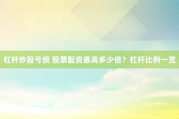 杠杆炒股亏损 股票配资最高多少倍？杠杆比例一览