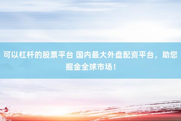 可以杠杆的股票平台 国内最大外盘配资平台，助您掘金全球市场！