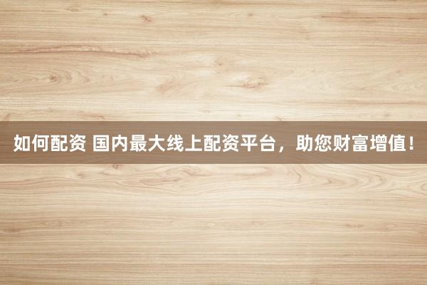 如何配资 国内最大线上配资平台，助您财富增值！