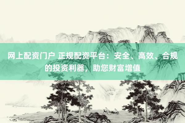 网上配资门户 正规配资平台：安全、高效、合规的投资利器，助您财富增值