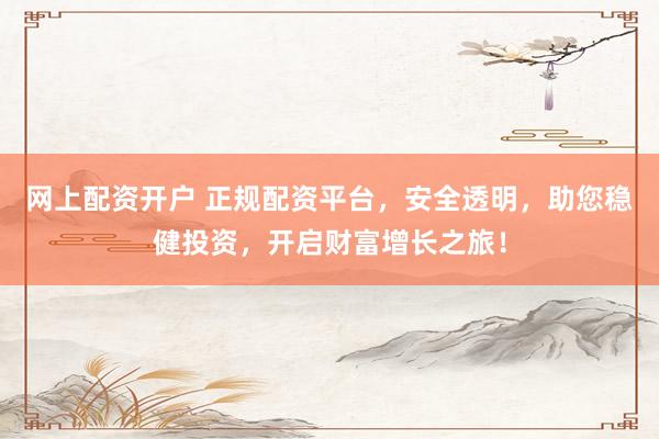 网上配资开户 正规配资平台，安全透明，助您稳健投资，开启财富增长之旅！