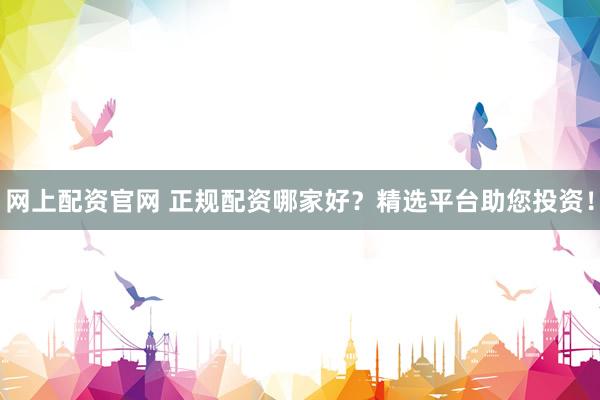 网上配资官网 正规配资哪家好？精选平台助您投资！