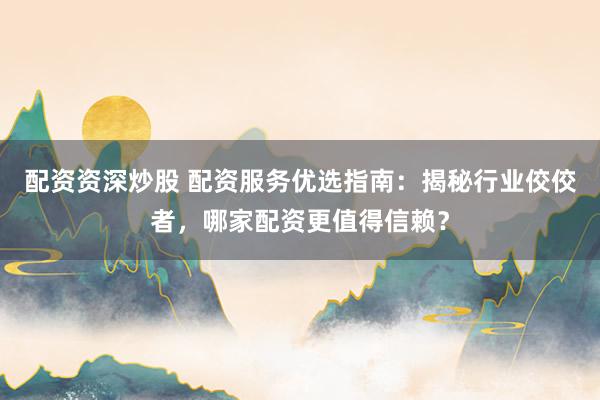 配资资深炒股 配资服务优选指南：揭秘行业佼佼者，哪家配资更值得信赖？