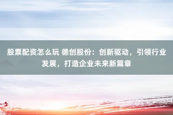 股票配资怎么玩 德创股份：创新驱动，引领行业发展，打造企业未来新篇章
