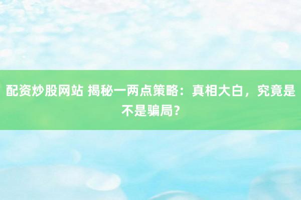 配资炒股网站 揭秘一两点策略：真相大白，究竟是不是骗局？
