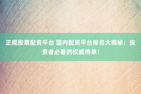 正规股票配资平台 国内配资平台排名大揭秘：投资者必看的权威榜单！