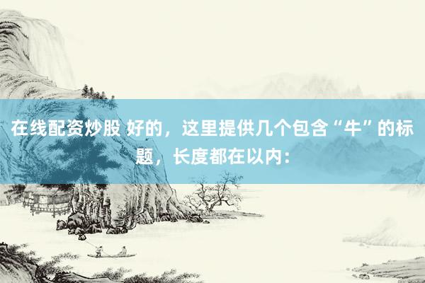 在线配资炒股 好的，这里提供几个包含“牛”的标题，长度都在以内：