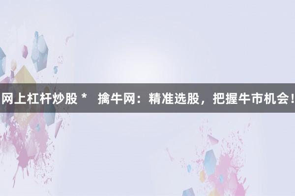 网上杠杆炒股 *   擒牛网：精准选股，把握牛市机会！