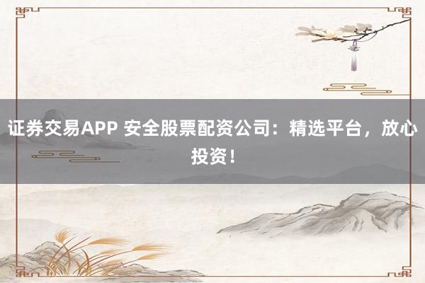 证券交易APP 安全股票配资公司：精选平台，放心投资！