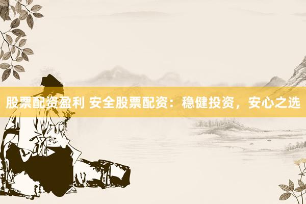 股票配资盈利 安全股票配资：稳健投资，安心之选