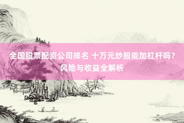 全国股票配资公司排名 十万元炒股能加杠杆吗？风险与收益全解析