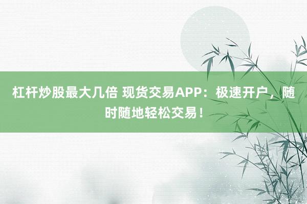 杠杆炒股最大几倍 现货交易APP：极速开户，随时随地轻松交易！