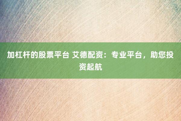 加杠杆的股票平台 艾德配资：专业平台，助您投资起航