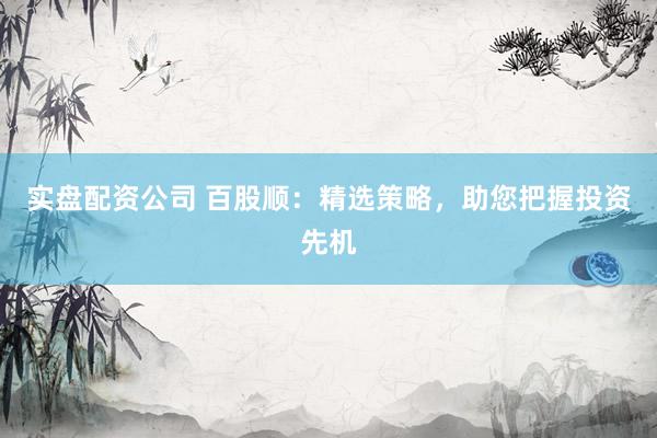 实盘配资公司 百股顺：精选策略，助您把握投资先机