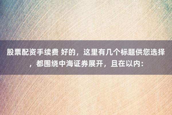 股票配资手续费 好的，这里有几个标题供您选择，都围绕中海证券展开，且在以内：