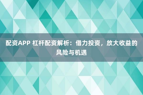 配资APP 杠杆配资解析：借力投资，放大收益的风险与机遇