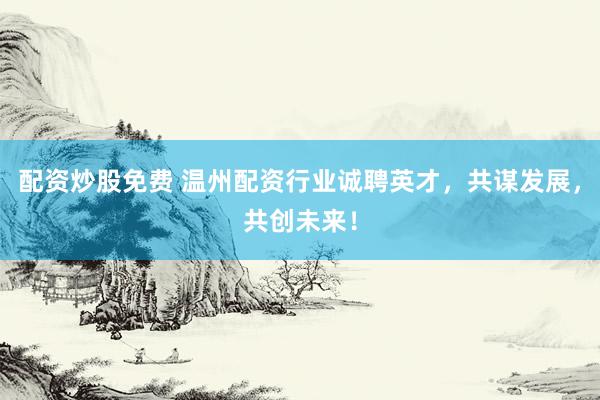 配资炒股免费 温州配资行业诚聘英才，共谋发展，共创未来！