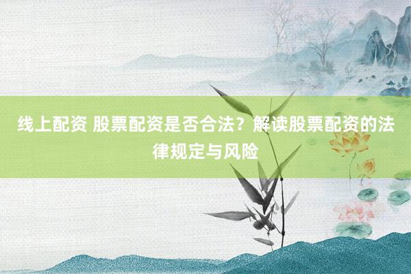 线上配资 股票配资是否合法？解读股票配资的法律规定与风险