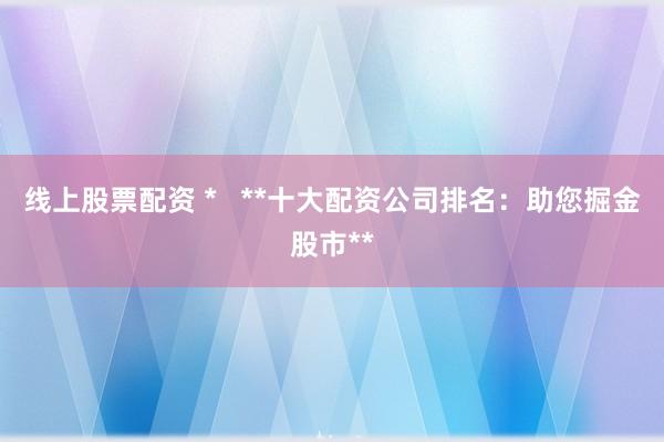 线上股票配资 *   **十大配资公司排名：助您掘金股市**