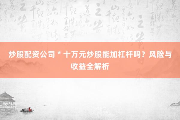 炒股配资公司 * 十万元炒股能加杠杆吗？风险与收益全解析